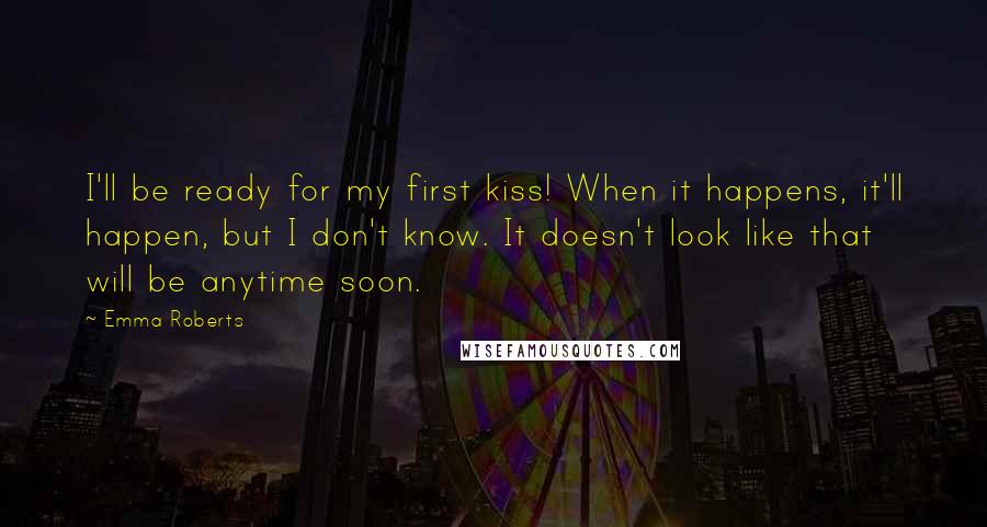 Emma Roberts Quotes: I'll be ready for my first kiss! When it happens, it'll happen, but I don't know. It doesn't look like that will be anytime soon.