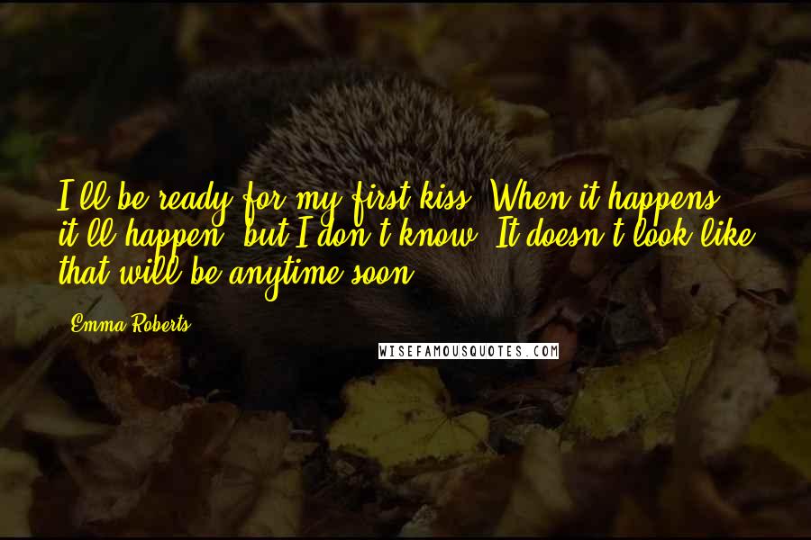 Emma Roberts Quotes: I'll be ready for my first kiss! When it happens, it'll happen, but I don't know. It doesn't look like that will be anytime soon.