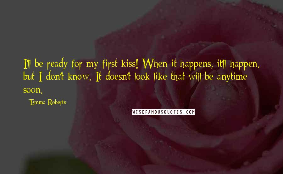 Emma Roberts Quotes: I'll be ready for my first kiss! When it happens, it'll happen, but I don't know. It doesn't look like that will be anytime soon.