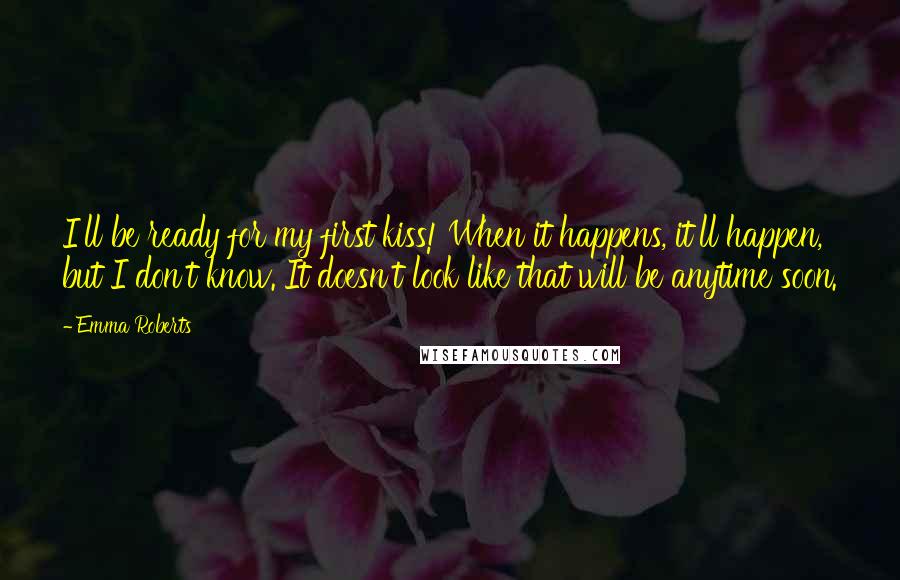 Emma Roberts Quotes: I'll be ready for my first kiss! When it happens, it'll happen, but I don't know. It doesn't look like that will be anytime soon.