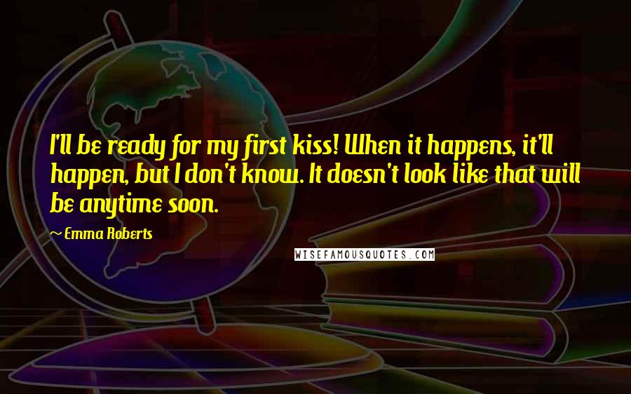 Emma Roberts Quotes: I'll be ready for my first kiss! When it happens, it'll happen, but I don't know. It doesn't look like that will be anytime soon.