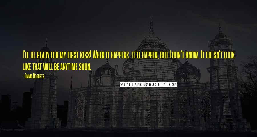 Emma Roberts Quotes: I'll be ready for my first kiss! When it happens, it'll happen, but I don't know. It doesn't look like that will be anytime soon.