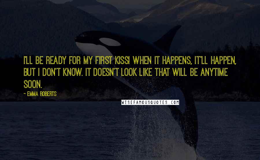 Emma Roberts Quotes: I'll be ready for my first kiss! When it happens, it'll happen, but I don't know. It doesn't look like that will be anytime soon.