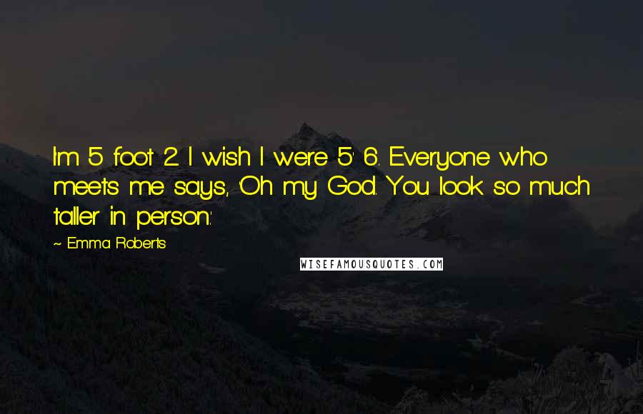 Emma Roberts Quotes: I'm 5 foot 2. I wish I were 5' 6. Everyone who meets me says, 'Oh my God. You look so much taller in person.'