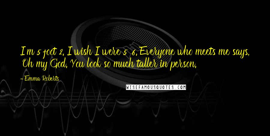 Emma Roberts Quotes: I'm 5 foot 2. I wish I were 5' 6. Everyone who meets me says, 'Oh my God. You look so much taller in person.'