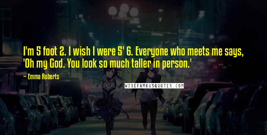 Emma Roberts Quotes: I'm 5 foot 2. I wish I were 5' 6. Everyone who meets me says, 'Oh my God. You look so much taller in person.'