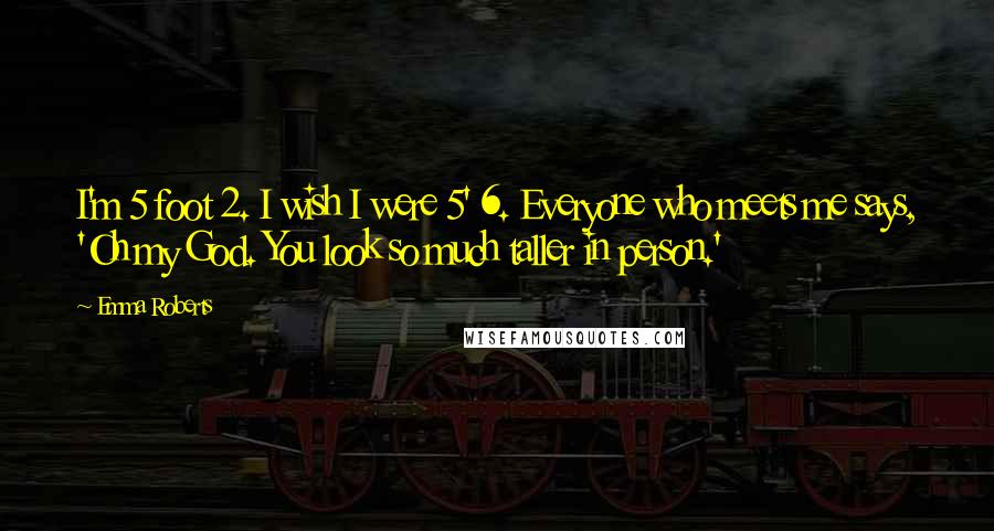 Emma Roberts Quotes: I'm 5 foot 2. I wish I were 5' 6. Everyone who meets me says, 'Oh my God. You look so much taller in person.'