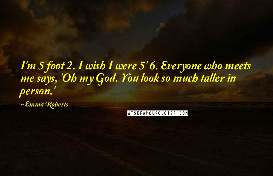 Emma Roberts Quotes: I'm 5 foot 2. I wish I were 5' 6. Everyone who meets me says, 'Oh my God. You look so much taller in person.'