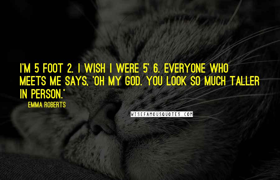 Emma Roberts Quotes: I'm 5 foot 2. I wish I were 5' 6. Everyone who meets me says, 'Oh my God. You look so much taller in person.'