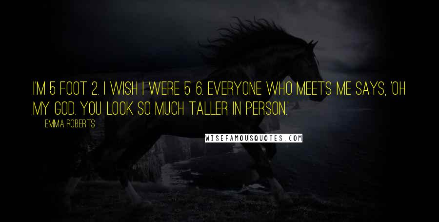 Emma Roberts Quotes: I'm 5 foot 2. I wish I were 5' 6. Everyone who meets me says, 'Oh my God. You look so much taller in person.'
