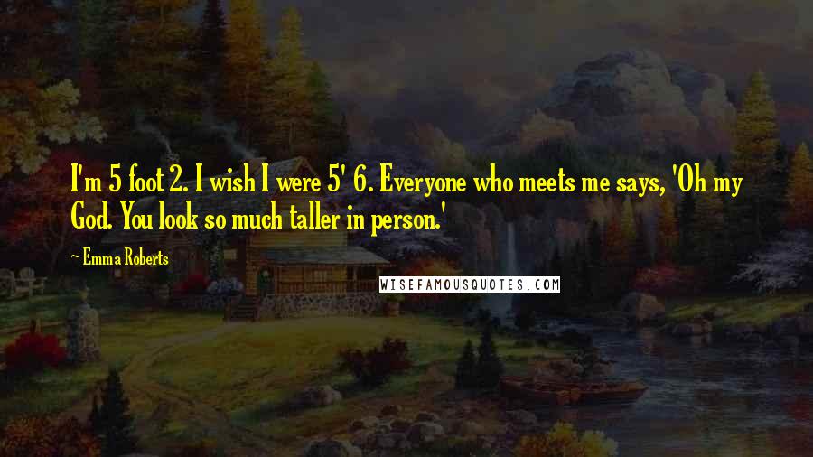 Emma Roberts Quotes: I'm 5 foot 2. I wish I were 5' 6. Everyone who meets me says, 'Oh my God. You look so much taller in person.'