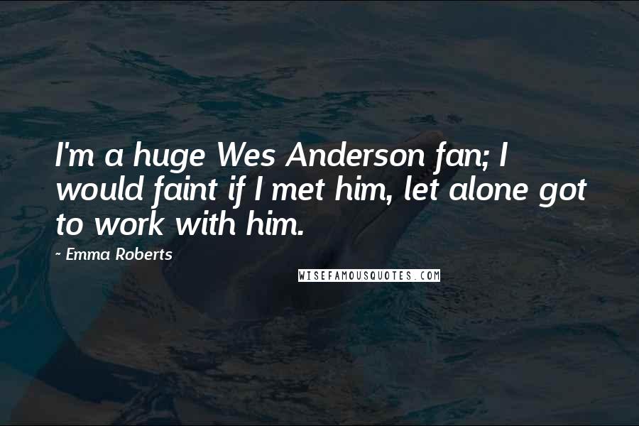 Emma Roberts Quotes: I'm a huge Wes Anderson fan; I would faint if I met him, let alone got to work with him.