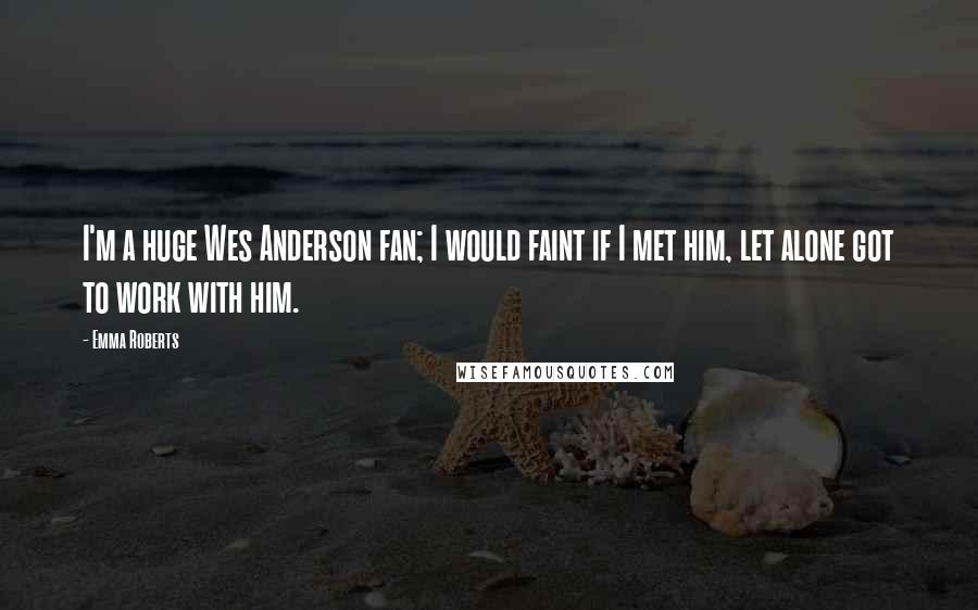 Emma Roberts Quotes: I'm a huge Wes Anderson fan; I would faint if I met him, let alone got to work with him.