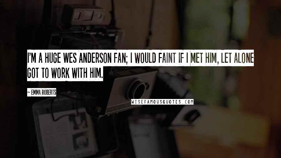 Emma Roberts Quotes: I'm a huge Wes Anderson fan; I would faint if I met him, let alone got to work with him.