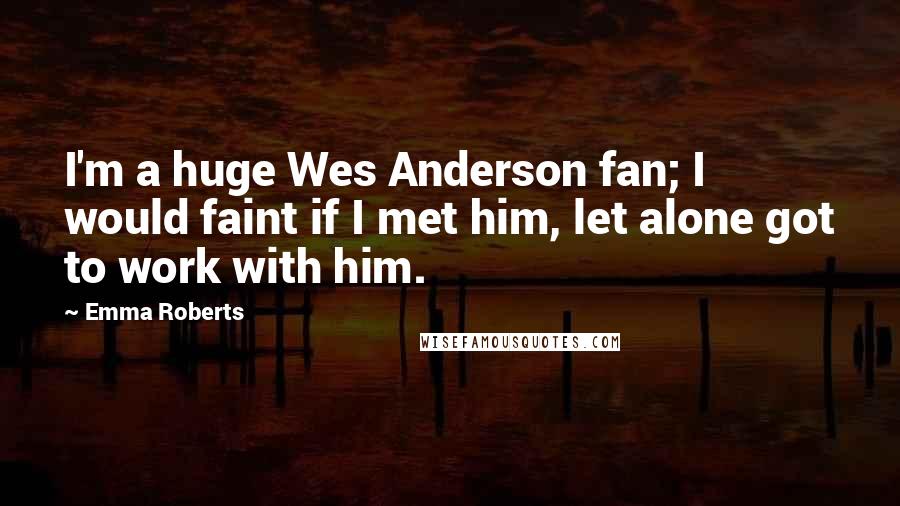 Emma Roberts Quotes: I'm a huge Wes Anderson fan; I would faint if I met him, let alone got to work with him.