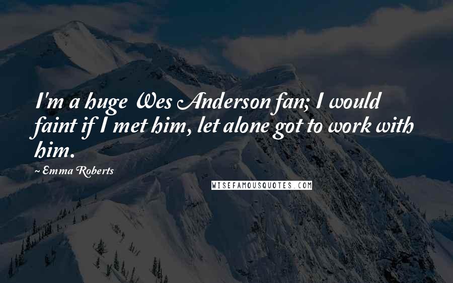Emma Roberts Quotes: I'm a huge Wes Anderson fan; I would faint if I met him, let alone got to work with him.
