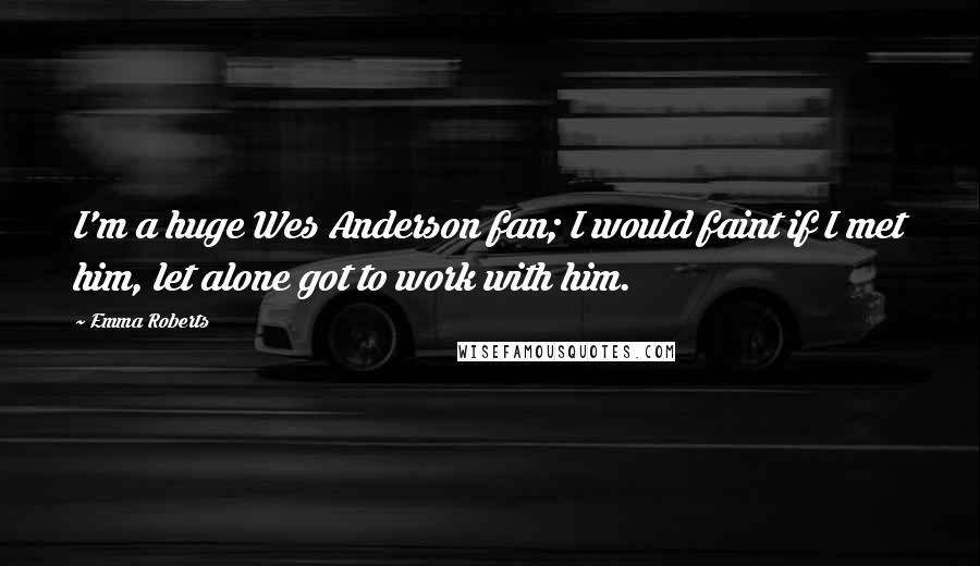 Emma Roberts Quotes: I'm a huge Wes Anderson fan; I would faint if I met him, let alone got to work with him.