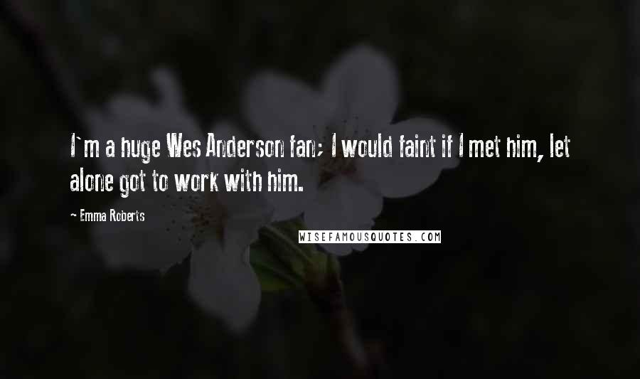 Emma Roberts Quotes: I'm a huge Wes Anderson fan; I would faint if I met him, let alone got to work with him.