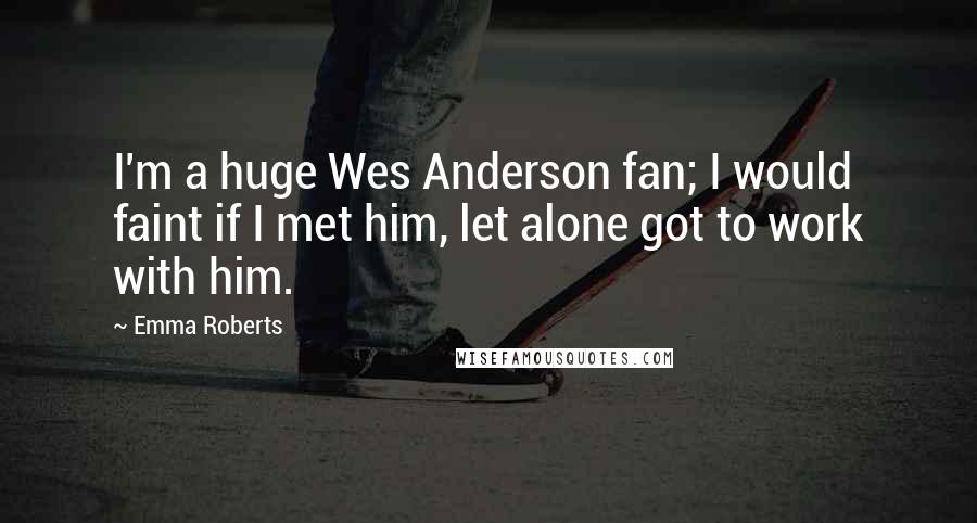 Emma Roberts Quotes: I'm a huge Wes Anderson fan; I would faint if I met him, let alone got to work with him.