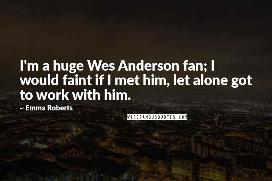 Emma Roberts Quotes: I'm a huge Wes Anderson fan; I would faint if I met him, let alone got to work with him.