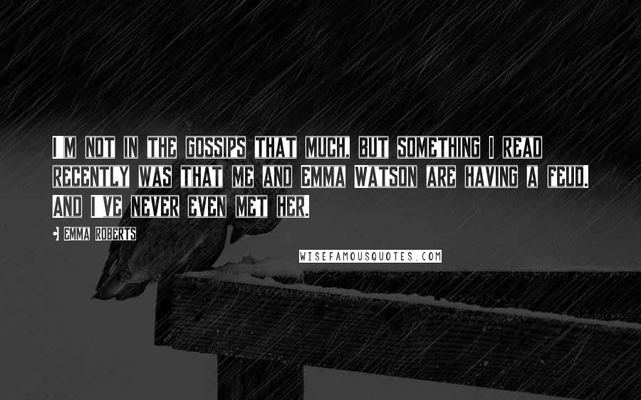 Emma Roberts Quotes: I'm not in the gossips that much, but something I read recently was that me and Emma Watson are having a feud. And I've never even met her.