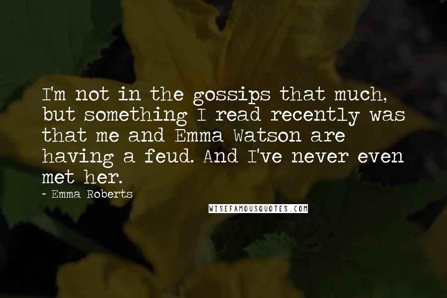Emma Roberts Quotes: I'm not in the gossips that much, but something I read recently was that me and Emma Watson are having a feud. And I've never even met her.