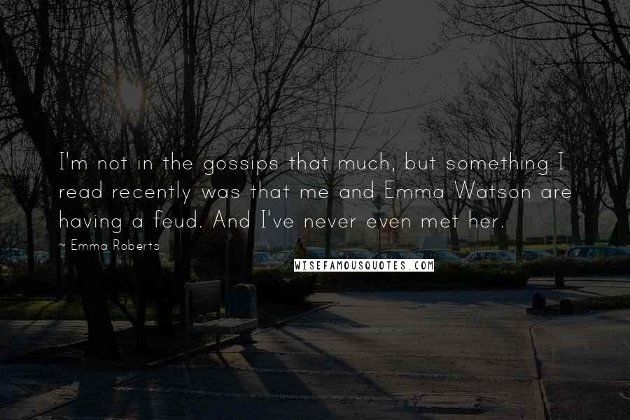 Emma Roberts Quotes: I'm not in the gossips that much, but something I read recently was that me and Emma Watson are having a feud. And I've never even met her.