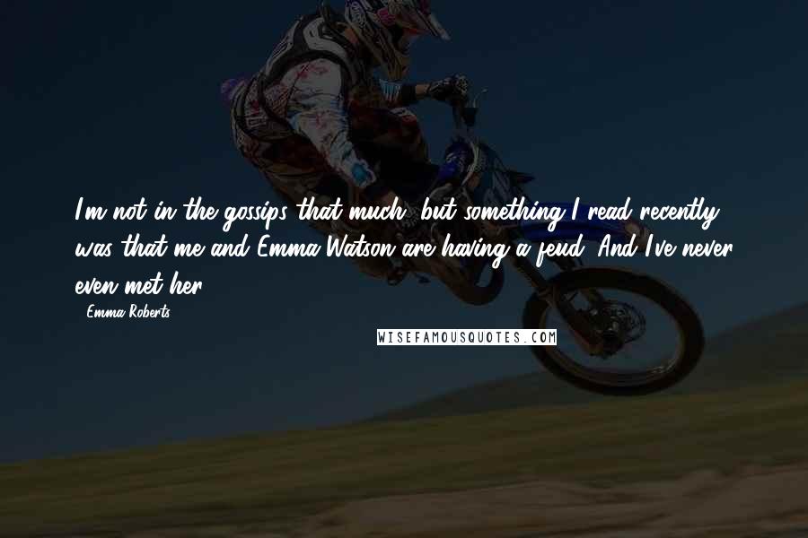 Emma Roberts Quotes: I'm not in the gossips that much, but something I read recently was that me and Emma Watson are having a feud. And I've never even met her.