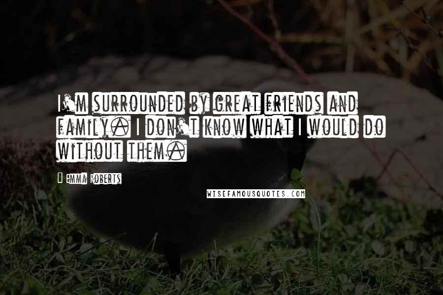 Emma Roberts Quotes: I'm surrounded by great friends and family. I don't know what I would do without them.