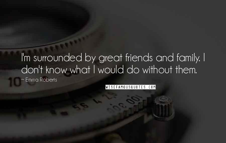 Emma Roberts Quotes: I'm surrounded by great friends and family. I don't know what I would do without them.