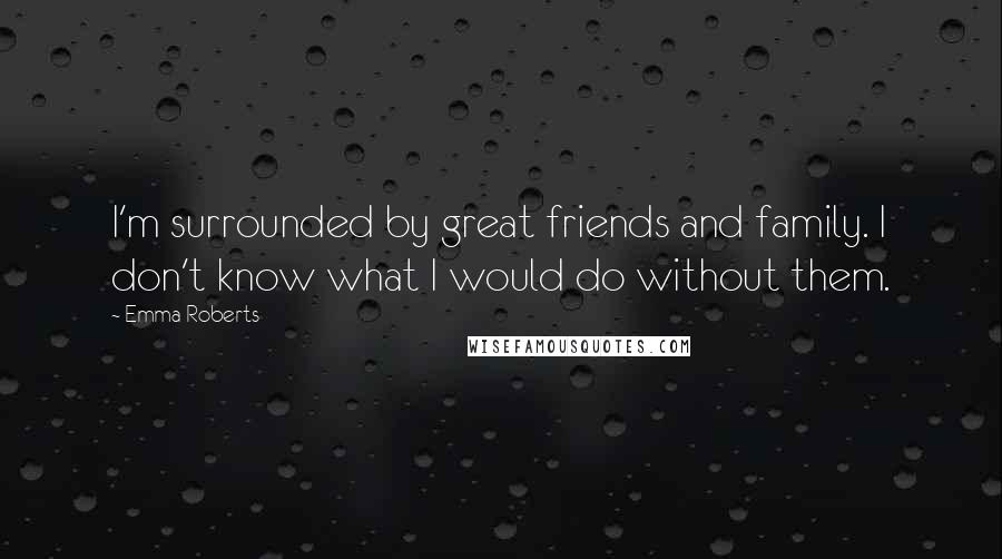 Emma Roberts Quotes: I'm surrounded by great friends and family. I don't know what I would do without them.