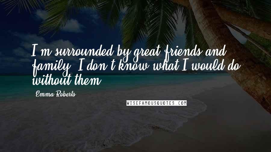 Emma Roberts Quotes: I'm surrounded by great friends and family. I don't know what I would do without them.