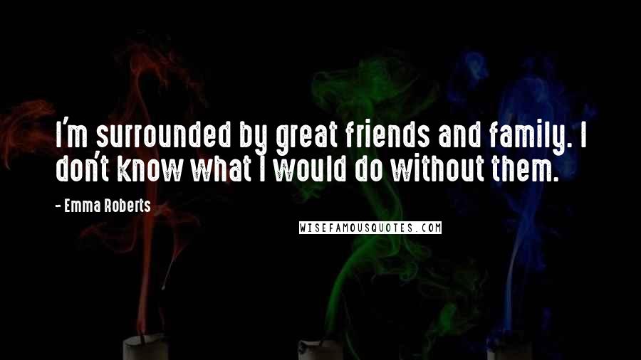 Emma Roberts Quotes: I'm surrounded by great friends and family. I don't know what I would do without them.