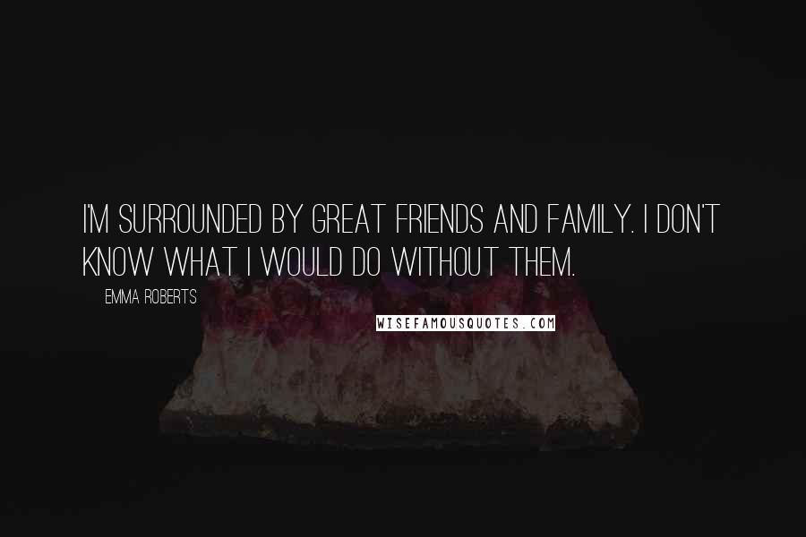 Emma Roberts Quotes: I'm surrounded by great friends and family. I don't know what I would do without them.