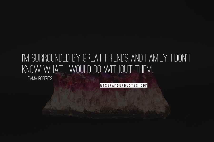 Emma Roberts Quotes: I'm surrounded by great friends and family. I don't know what I would do without them.