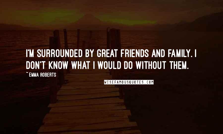 Emma Roberts Quotes: I'm surrounded by great friends and family. I don't know what I would do without them.