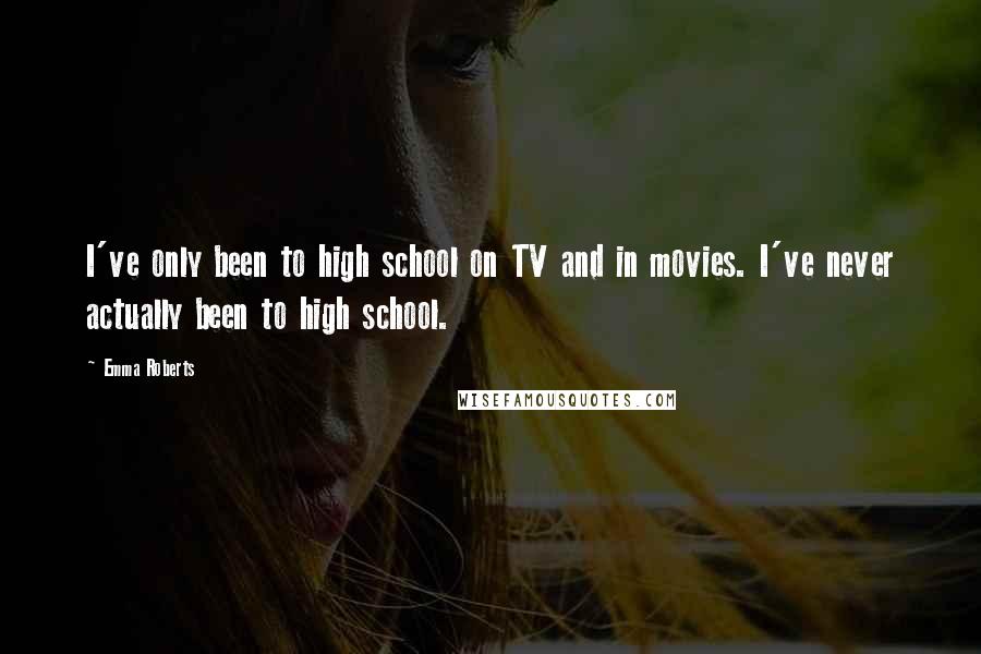 Emma Roberts Quotes: I've only been to high school on TV and in movies. I've never actually been to high school.