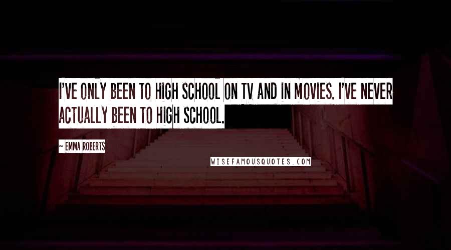 Emma Roberts Quotes: I've only been to high school on TV and in movies. I've never actually been to high school.