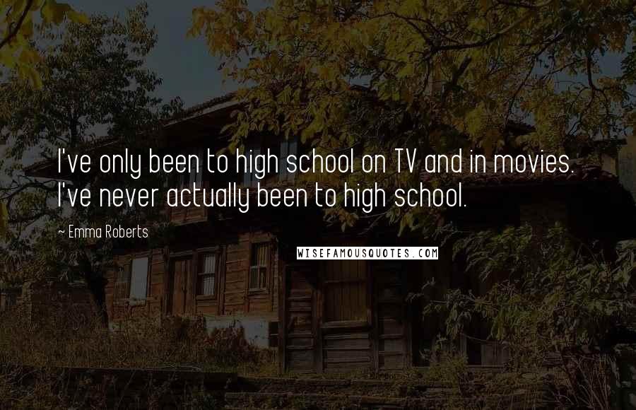 Emma Roberts Quotes: I've only been to high school on TV and in movies. I've never actually been to high school.