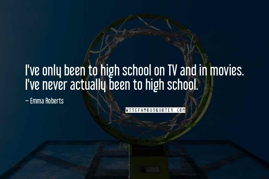Emma Roberts Quotes: I've only been to high school on TV and in movies. I've never actually been to high school.