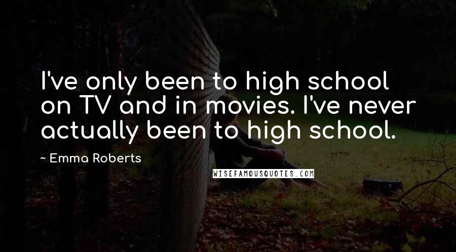 Emma Roberts Quotes: I've only been to high school on TV and in movies. I've never actually been to high school.