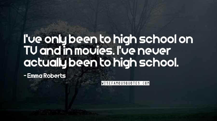 Emma Roberts Quotes: I've only been to high school on TV and in movies. I've never actually been to high school.