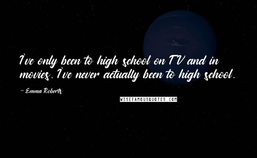 Emma Roberts Quotes: I've only been to high school on TV and in movies. I've never actually been to high school.