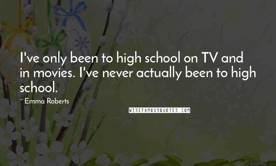 Emma Roberts Quotes: I've only been to high school on TV and in movies. I've never actually been to high school.