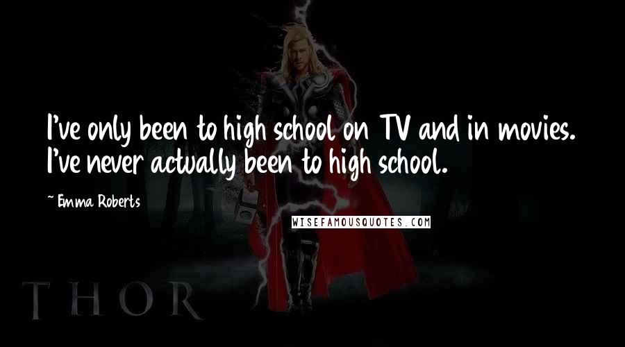 Emma Roberts Quotes: I've only been to high school on TV and in movies. I've never actually been to high school.