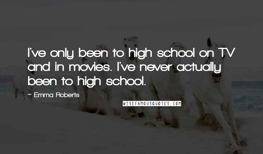 Emma Roberts Quotes: I've only been to high school on TV and in movies. I've never actually been to high school.