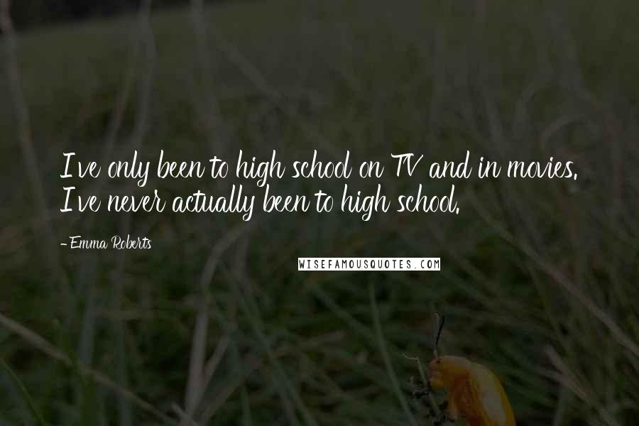 Emma Roberts Quotes: I've only been to high school on TV and in movies. I've never actually been to high school.