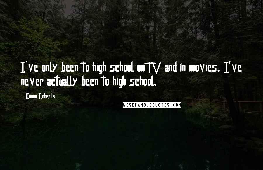 Emma Roberts Quotes: I've only been to high school on TV and in movies. I've never actually been to high school.