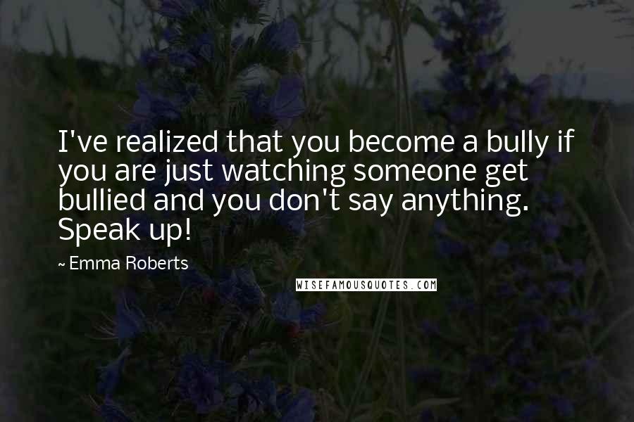 Emma Roberts Quotes: I've realized that you become a bully if you are just watching someone get bullied and you don't say anything. Speak up!