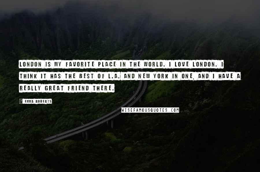 Emma Roberts Quotes: London is my favorite place in the world. I love London. I think it has the best of L.A. and New York in one, and I have a really great friend there.